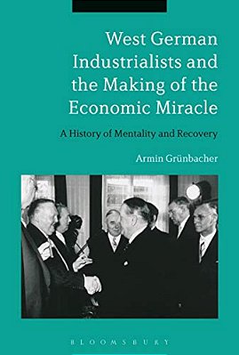 West German Industrialists And The Making Of The Economic Miracle: A History Of Mentality And Recovery-..