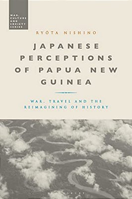 Japanese Perceptions Of Papua New Guinea: War, Travel And The Reimagining Of History-..
