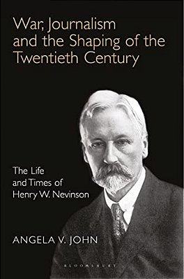 War, Journalism And The Shaping Of The Twentieth Century: The Life And Times Of Henry W. Nevinson-..