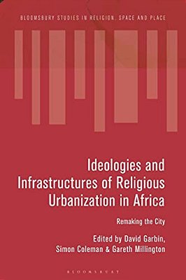 Ideologies And Infrastructures Of Religious Urbanization In Africa: Remaking The City-..