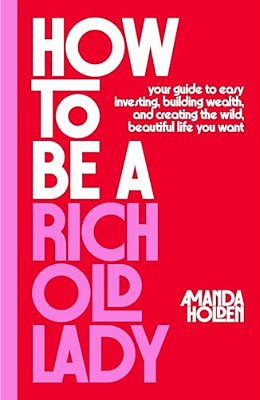 How To Be A Rich Old Lady: Your Guide To Easy Investing, Building Wealth, And Creating The Wild, Beautiful Life You Want-..