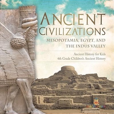 Ancient Civilizations - Mesopotamia, Egypt, And The Indus Valley Ancient History For Kids 4Th Grade Children's Ancient History-..