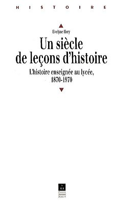 Un Siècle De Leçons D'Histoire: L'Histoire Enseignée En Lycée De 1870 À 1970-..