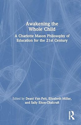 Awakening The Whole Child: A Charlotte Mason Philosophy Of Education For The 21St Century-..