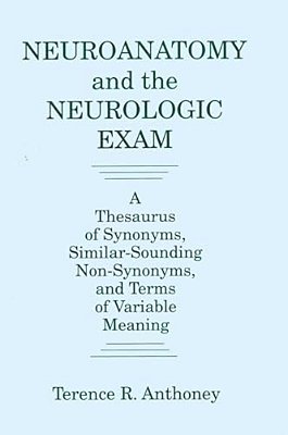Neuroanatomy And The Neurologic Exam: A Thesaurus Of Synonyms, Similar-Sounding Non-Synonyms, And Terms Of Variable Meaning-..