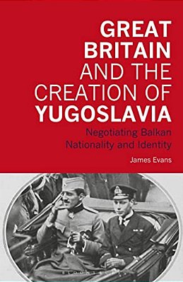 Great Britain And The Creation Of Yugoslavia: Negotiating Balkan Nationality And Identity-..