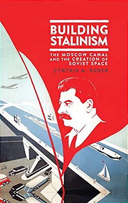 Building Stalinism: The Moscow Canal And The Creation Of Soviet Space-..