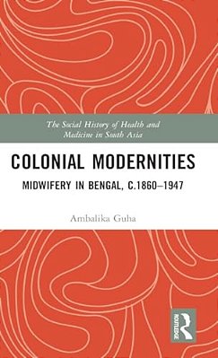 Colonial Modernities: Midwifery In Bengal, C.1860-1947-..