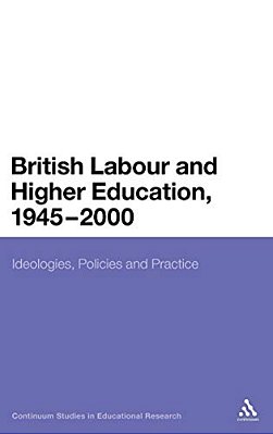 British Labour And Higher Education, 1945 To 2000: Ideologies, Policies And Practice-..