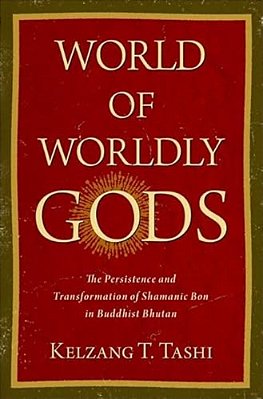 World Of Worldly Gods: The Persistence And Transformation Of Shamanic Bon In Buddhist Bhutan-..