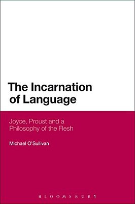 The Incarnation Of Language: Joyce, Proust And A Philosophy Of The Flesh-..
