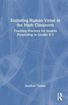 Exploring Human Virtue In The Math Classroom: Teaching Practices For Student Flourishing In Grades K-5-..