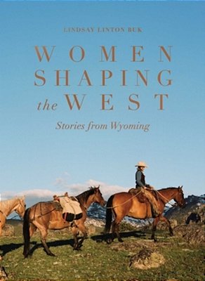 Women Shaping The West: Stories From Wyoming-..