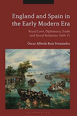 England And Spain In The Early Modern Era: Royal Love, Diplomacy, Trade And Naval Relations 1604-25-..