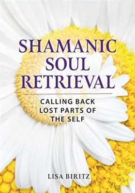 Shamanic Soul Retrieval: Calling Back Lost Parts Of The Self-..