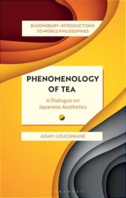 Phenomenology Of Tea: A Dialogue On Japanese Aesthetics: A Dialogue On Japanese Aesthetics-..