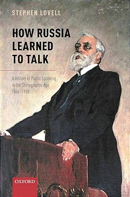 How Russia Learned To Talk: A History Of Public Speaking In The Stenographic Age, 1860-1930-..