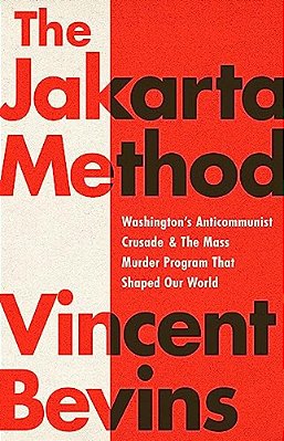 The Jakarta Method: Washington's Anticommunist Crusade And The Mass Murder Program That Shaped Our World-..