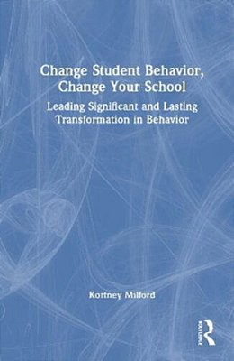 Change Student Behavior, Change Your School: Leading Significant And Lasting Transformation In Behavior-..
