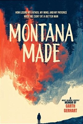 Montana Made: How Losing My Father, My Mind, And My Patience Made Me (Sort Of) A Better Man-..