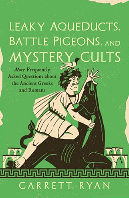 Leaky Aqueducts, Battle Pigeons, And Mystery Cults: More Frequently Asked Questions About The Ancient Greeks And Romans-..