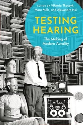 Testing Hearing: The Making Of Modern Aurality-..