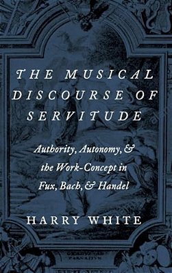 Musical Discourse Of Servitude: Authority, Autonomy, And The Work-Concept In Fux, Bach And Handel-..