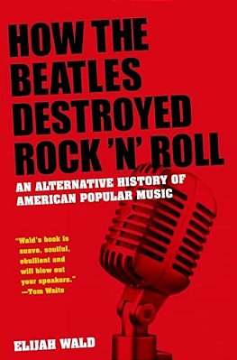 How The Beatles Destroyed Rock 'N' Roll: An Alternative History Of American Popular Music-..
