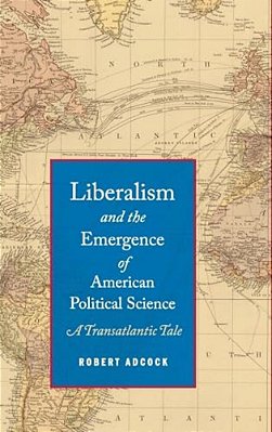 Liberalism And The Emergence Of American Political Science: A Transatlantic Tale-..