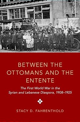 Between The Ottomans And The Entente: The First World War In The Syrian And Lebanese Diaspora, 1908-1925-..