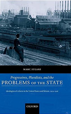 Progressives, Pluralists, And The Problems Of The State: Ideologies Of Reform In The United States And Britain, 1906-1926-..