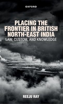 Placing The Frontier In British North-East India: Law, Custom, And Knowledge-..
