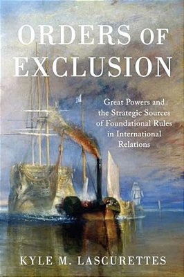 Orders Of Exclusion: Great Powers And The Strategic Sources Of Foundational Rules In International Relations-..