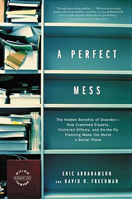 A Perfect Mess: The Hidden Benefits Of Disorder--how Crammed Closets, Cluttered Offices, And On-The-fly Planning Make The World A Better Place-..