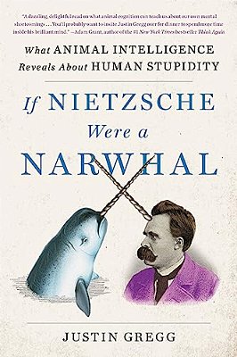 If Nietzsche Were A Narwhal: What Animal Intelligence Reveals About Human Stupidity-..