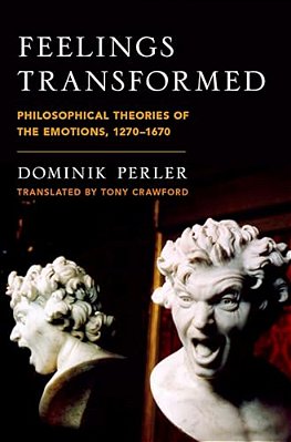 Feelings Transformed: Philosophical Theories Of The Emotions, 1270-1670-..