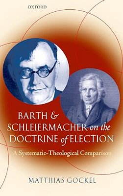 Barth And Schleiermacher On The Doctrine Of Election: A Systematic-Theological Comparison-..