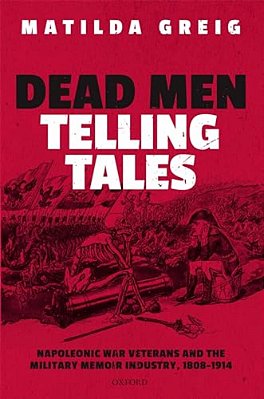 Dead Men Telling Tales: Napoleonic War Veterans And The Military Memoir Industry, 1808-1914-..