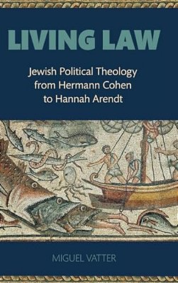Living Law: Jewish Political Theology From Hermann Cohen To Hannah Arendt-..