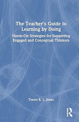 The Teacher's Guide To Learning By Doing: Hands-On Strategies For Supporting Engaged And Conceptual Thinkers-..