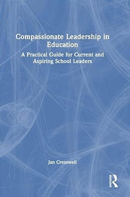 Compassionate Leadership In Education: A Practical Guide For Current And Aspiring School Leaders-..