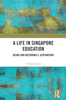 A Life In Singapore Education: Being And Becoming S. Gopinathan-..