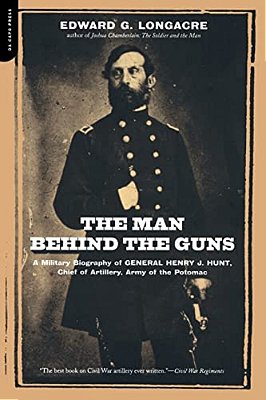 The Man Behind The Guns: A Military Biography Of General Henry J. Hunt, Commander Of Artillery, Army Of The Potomac-..