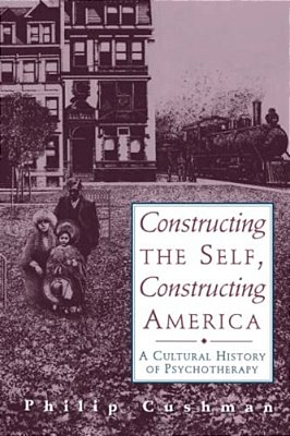 Constructing The Self, Constructing America: A Cultural History Of Psychotherapy-..
