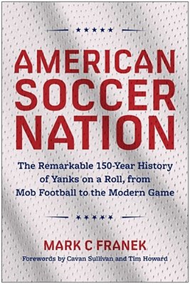 American Soccer Nation: The Remarkable 150-Year History Of Yanks On A Roll, From Mob Football To The Modern Game-..