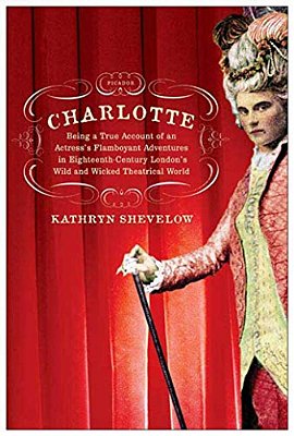 Charlotte: Being A True Account Of An Actress's Flamboyant Adventures In Eighteenth-Century London's Wild And Wicked Theatrical W-..