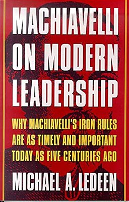 Machiavelli On Modern Leadership: Why Machiavelli's Iron Rules Are As Timely And Important Today As Five Centuries Ago-..