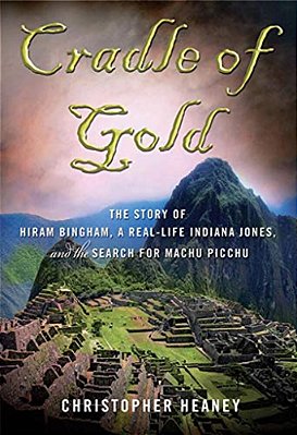 Cradle Of Gold: The Story Of Hiram Bingham, A Real-Life Indiana Jones, And The Search For Machu Picchu-..