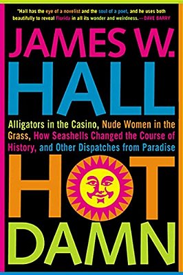 Hot Damn!: Alligators In The Casino, Nude Women In The Grass, How Seashells Changed The Course Of History, And Other Dispatches From Paradise-..