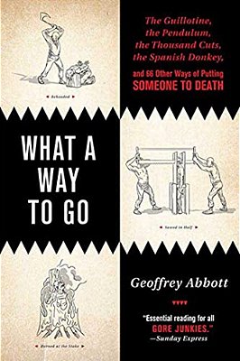 What A Way To Go: The Guillotine, The Pendulum, The Thousand Cuts, The Spanish Donkey, And 66 Other Ways Of Putting Someone To Death-..